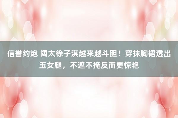 信誉约炮 阔太徐子淇越来越斗胆！穿抹胸裙透出玉女腿，不遮不掩反而更惊艳