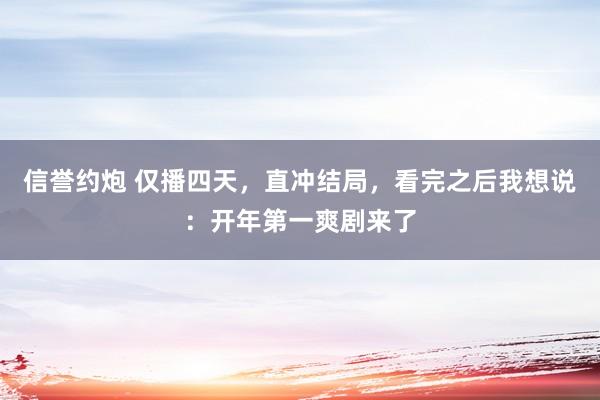 信誉约炮 仅播四天，直冲结局，看完之后我想说：开年第一爽剧来了