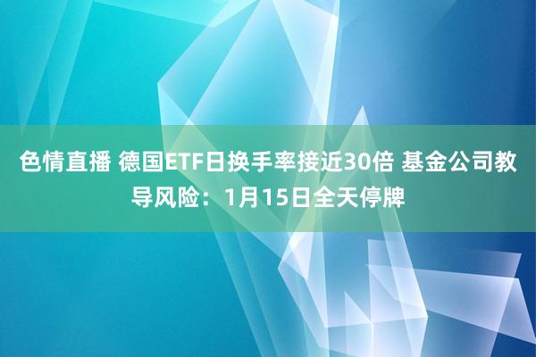 色情直播 德国ETF日换手率接近30倍 基金公司教导风险：1月15日全天停牌