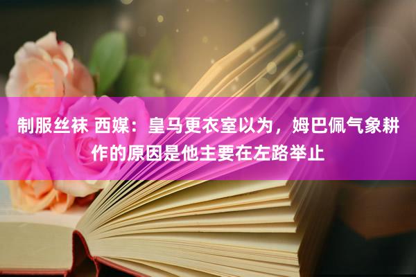 制服丝袜 西媒：皇马更衣室以为，姆巴佩气象耕作的原因是他主要在左路举止