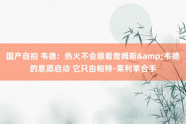 国产自拍 韦德：热火不会顺着詹姆斯&韦德的意愿启动 它只由帕特-莱利掌合手