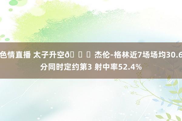 色情直播 太子升空🚀杰伦-格林近7场场均30.6分同时定约第3 射中率52.4%