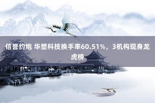 信誉约炮 华塑科技换手率60.51%，3机构现身龙虎榜