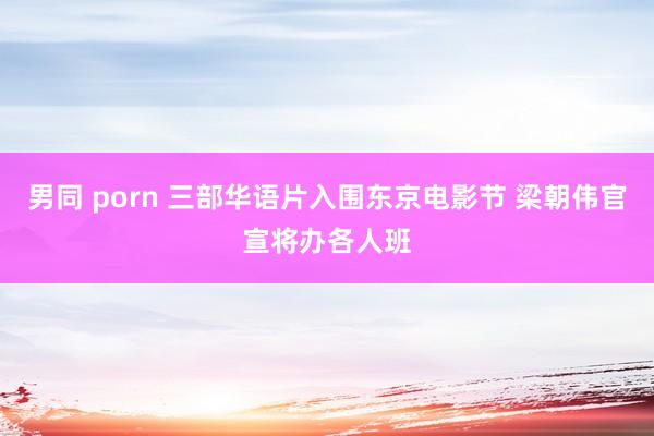 男同 porn 三部华语片入围东京电影节 梁朝伟官宣将办各人班