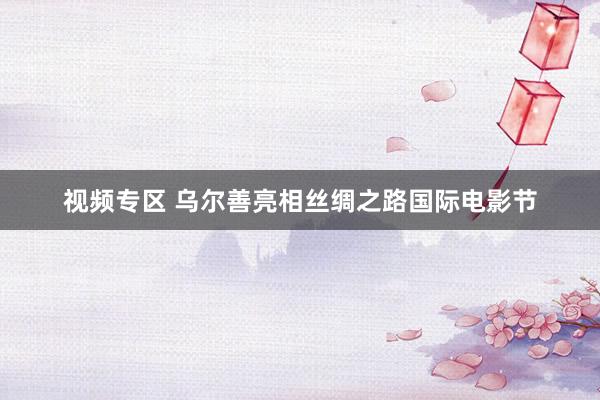 视频专区 乌尔善亮相丝绸之路国际电影节