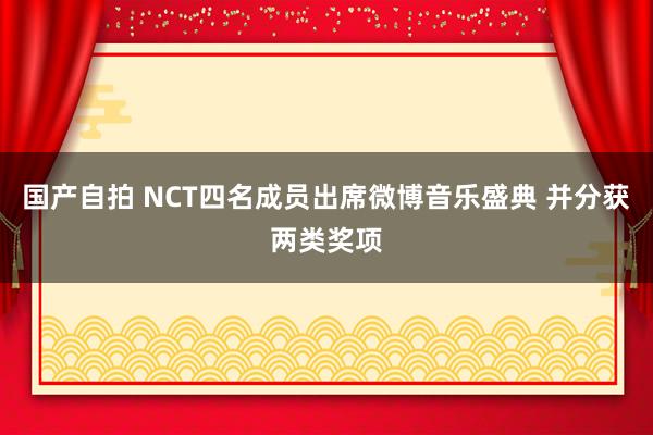 国产自拍 NCT四名成员出席微博音乐盛典 并分获两类奖项