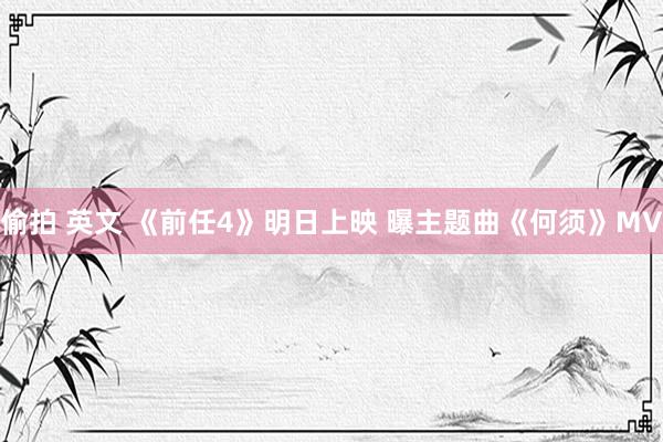 偷拍 英文 《前任4》明日上映 曝主题曲《何须》MV