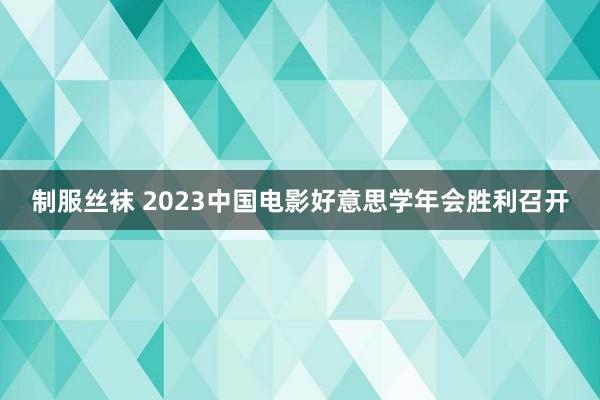 制服丝袜 2023中国电影好意思学年会胜利召开
