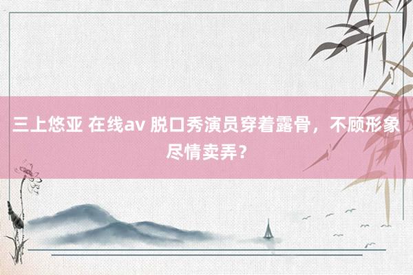 三上悠亚 在线av 脱口秀演员穿着露骨，不顾形象尽情卖弄？