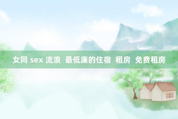 女同 sex 流浪  最低廉的住宿  租房  免费租房
