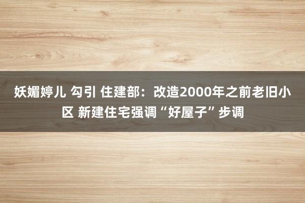 妖媚婷儿 勾引 住建部：改造2000年之前老旧小区 新建住宅强调“好屋子”步调