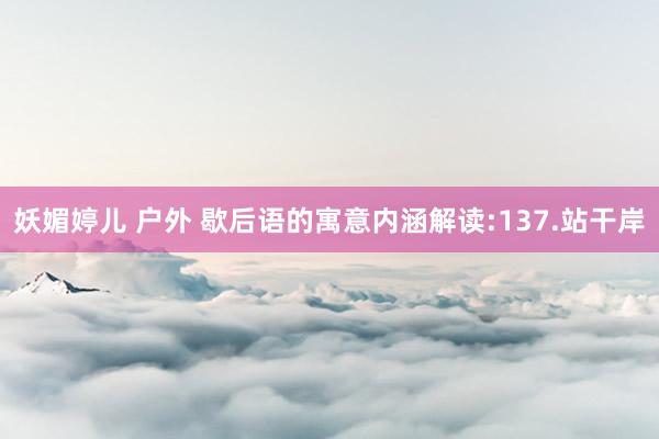 妖媚婷儿 户外 歇后语的寓意内涵解读:137.站干岸