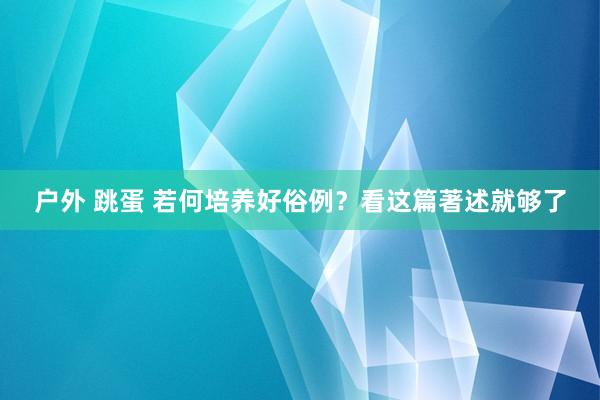 户外 跳蛋 若何培养好俗例？看这篇著述就够了