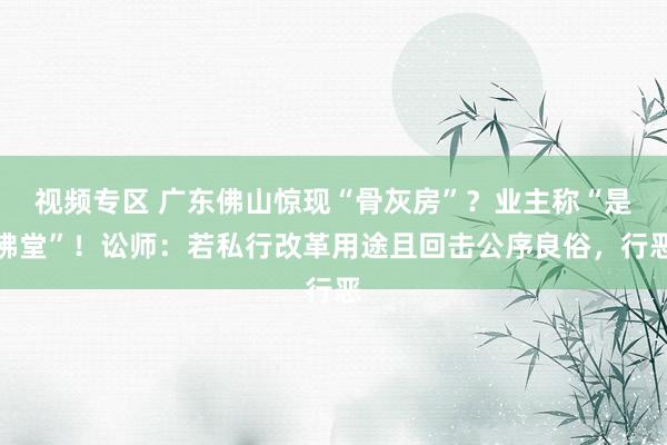 视频专区 广东佛山惊现“骨灰房”？业主称“是佛堂”！讼师：若私行改革用途且回击公序良俗，行恶