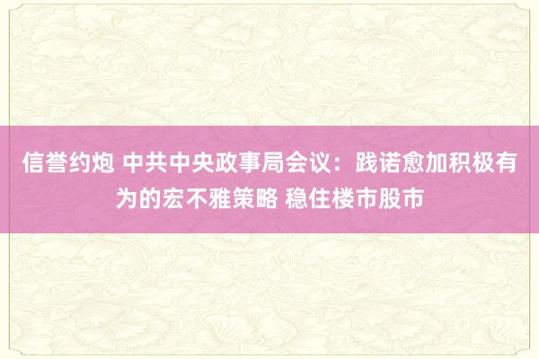 信誉约炮 中共中央政事局会议：践诺愈加积极有为的宏不雅策略 稳住楼市股市