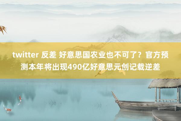 twitter 反差 好意思国农业也不可了？官方预测本年将出现490亿好意思元创记载逆差