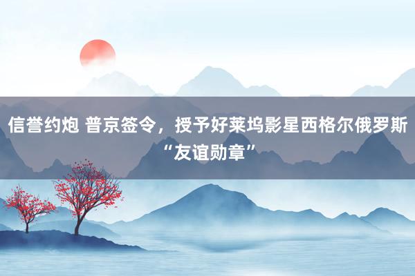 信誉约炮 普京签令，授予好莱坞影星西格尔俄罗斯“友谊勋章”