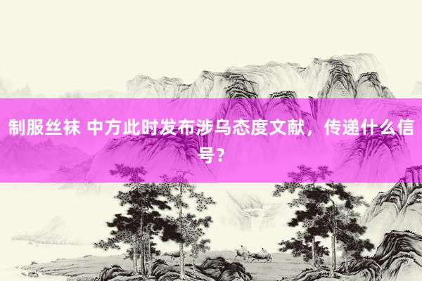 制服丝袜 中方此时发布涉乌态度文献，传递什么信号？