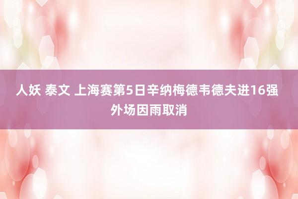 人妖 泰文 上海赛第5日辛纳梅德韦德夫进16强 外场因雨取消