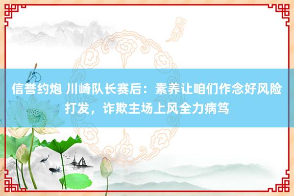信誉约炮 川崎队长赛后：素养让咱们作念好风险打发，诈欺主场上风全力病笃