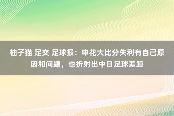 柚子猫 足交 足球报：申花大比分失利有自己原因和问题，也折射出中日足球差距