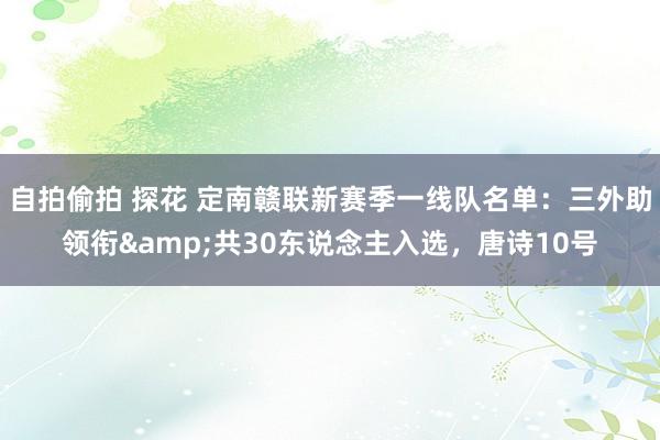 自拍偷拍 探花 定南赣联新赛季一线队名单：三外助领衔&共30东说念主入选，唐诗10号