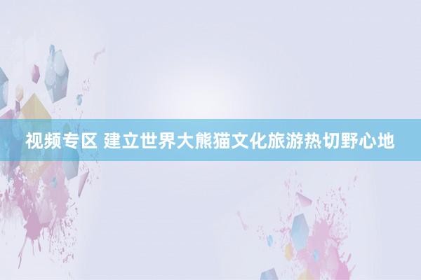 视频专区 建立世界大熊猫文化旅游热切野心地