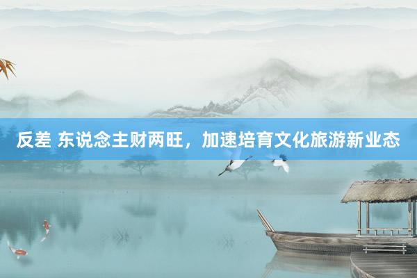 反差 东说念主财两旺，加速培育文化旅游新业态