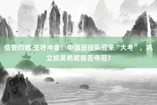信誉约炮 主场冲金！中国田径队迎来“大考”，巩立姣吴艳妮能否夺冠？