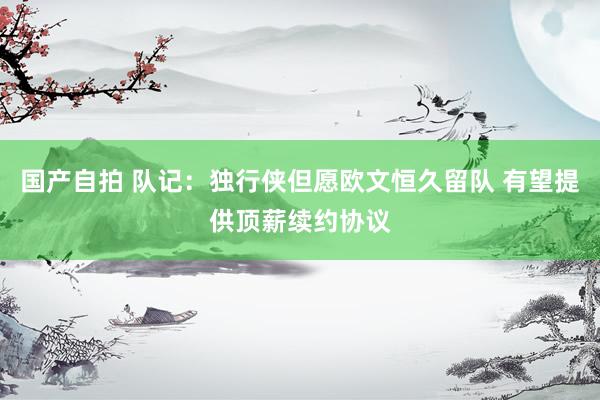 国产自拍 队记：独行侠但愿欧文恒久留队 有望提供顶薪续约协议