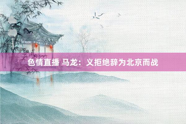 色情直播 马龙：义拒绝辞为北京而战
