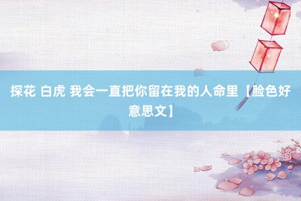 探花 白虎 我会一直把你留在我的人命里【脸色好意思文】