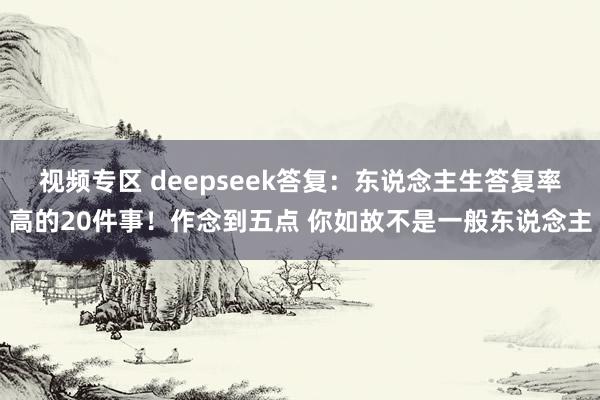 视频专区 deepseek答复：东说念主生答复率高的20件事！作念到五点 你如故不是一般东说念主