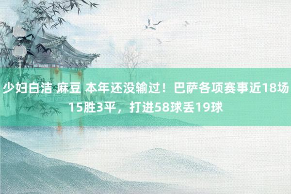少妇白洁 麻豆 本年还没输过！巴萨各项赛事近18场15胜3平，打进58球丢19球