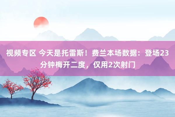 视频专区 今天是托雷斯！费兰本场数据：登场23分钟梅开二度，仅用2次射门