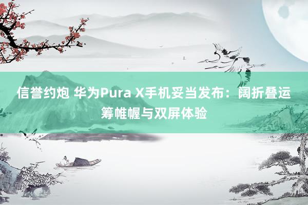 信誉约炮 华为Pura X手机妥当发布：阔折叠运筹帷幄与双屏体验