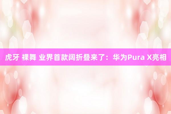 虎牙 裸舞 业界首款阔折叠来了：华为Pura X亮相