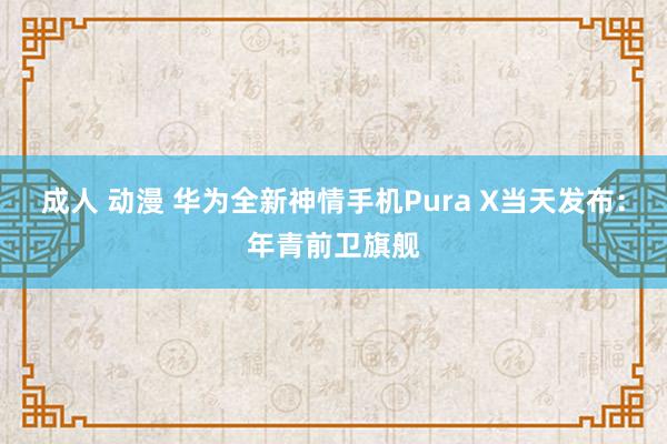 成人 动漫 华为全新神情手机Pura X当天发布：年青前卫旗舰