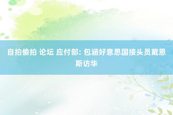 自拍偷拍 论坛 应付部: 包涵好意思国接头员戴恩斯访华