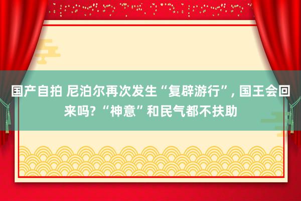 国产自拍 尼泊尔再次发生“复辟游行”， 国王会回来吗? “神意”和民气都不扶助