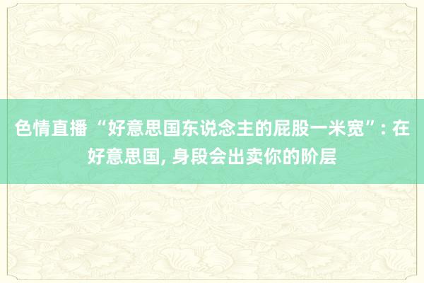 色情直播 “好意思国东说念主的屁股一米宽”: 在好意思国， 身段会出卖你的阶层
