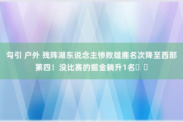 勾引 户外 残阵湖东说念主惨败雄鹿名次降至西部第四！没比赛的掘金躺升1名⛏️