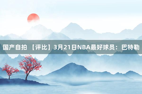 国产自拍 【评比】3月21日NBA最好球员：巴特勒