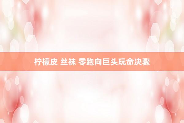 柠檬皮 丝袜 零跑向巨头玩命决骤