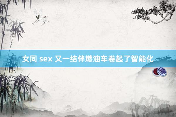 女同 sex 又一结伴燃油车卷起了智能化