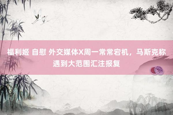 福利姬 自慰 外交媒体X周一常常宕机，马斯克称遇到大范围汇注报复