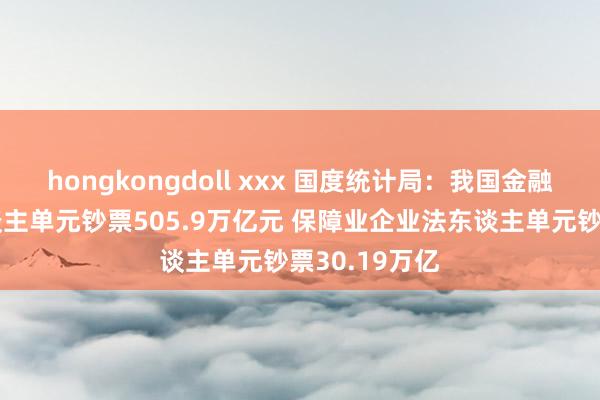 hongkongdoll xxx 国度统计局：我国金融业企业法东谈主单元钞票505.9万亿元 保障业企业法东谈主单元钞票30.19万亿