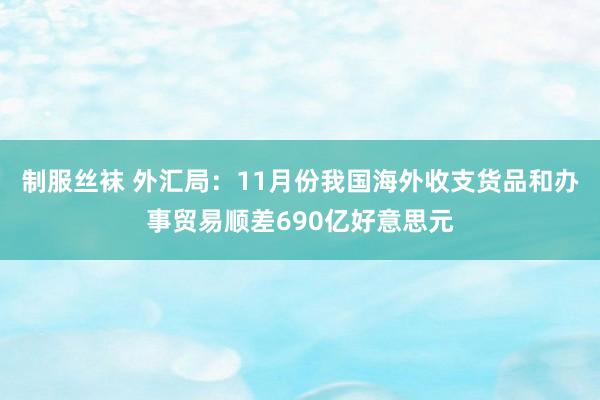 制服丝袜 外汇局：11月份我国海外收支货品和办事贸易顺差690亿好意思元