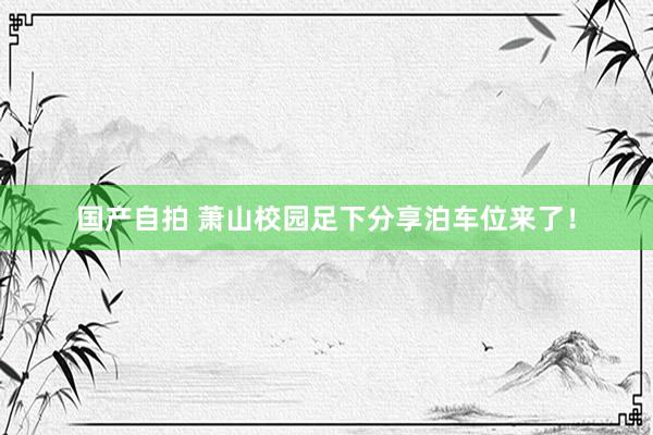 国产自拍 萧山校园足下分享泊车位来了！