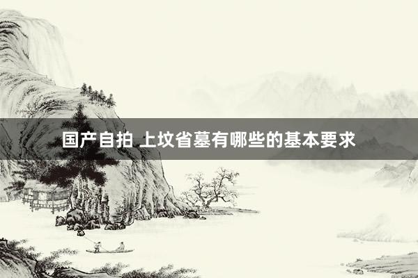 国产自拍 上坟省墓有哪些的基本要求